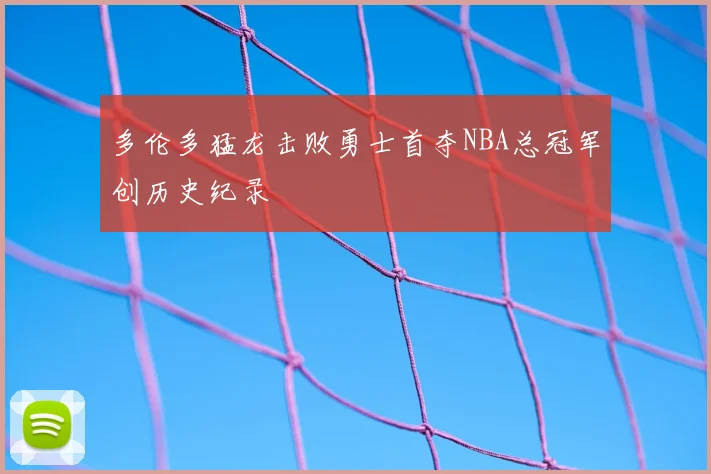多伦多猛龙击败勇士首夺NBA总冠军创历史纪录