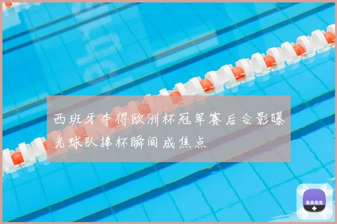 西班牙夺得欧洲杯冠军赛后合影曝光球队捧杯瞬间成焦点
