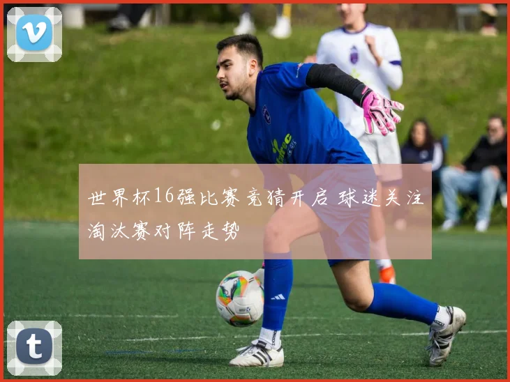 世界杯16强比赛竞猜开启 球迷关注淘汰赛对阵走势
