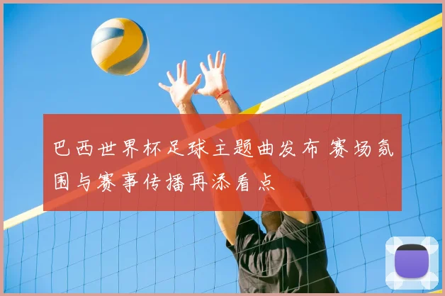 巴西世界杯足球主题曲发布 赛场氛围与赛事传播再添看点