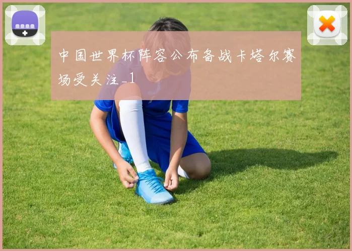 中国世界杯阵容公布备战卡塔尔赛场受关注_1