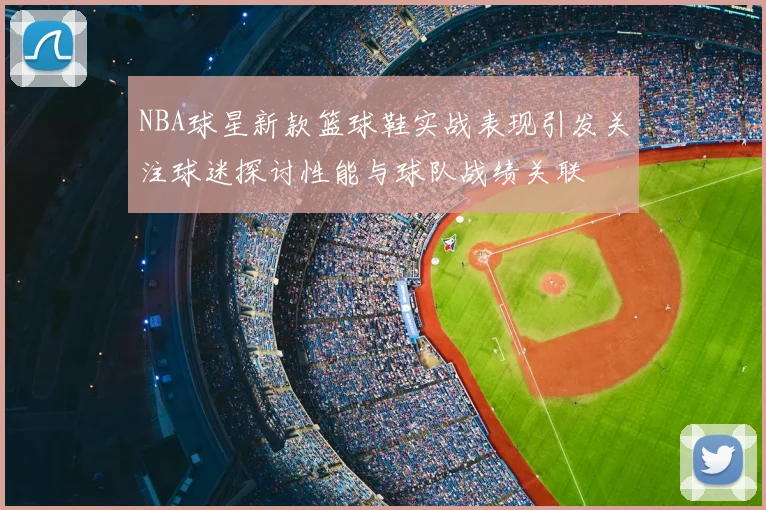 NBA球星新款篮球鞋实战表现引发关注球迷探讨性能与球队战绩关联