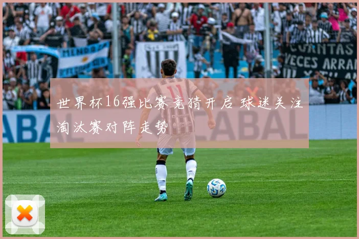 世界杯16强比赛竞猜开启 球迷关注淘汰赛对阵走势