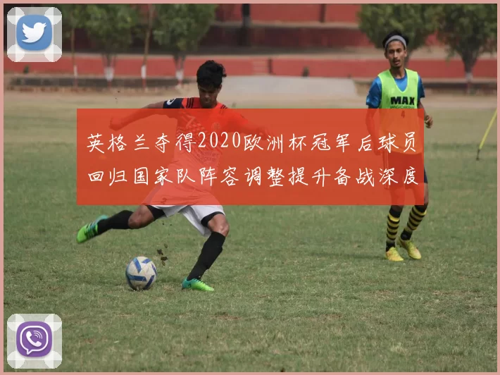 英格兰夺得2020欧洲杯冠军后球员回归国家队阵容调整提升备战深度