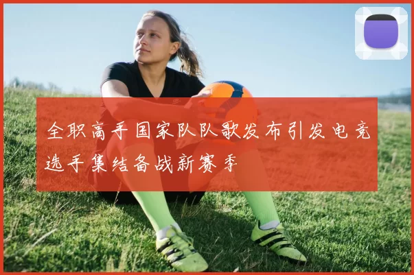 全职高手国家队队歌发布引发电竞选手集结备战新赛季