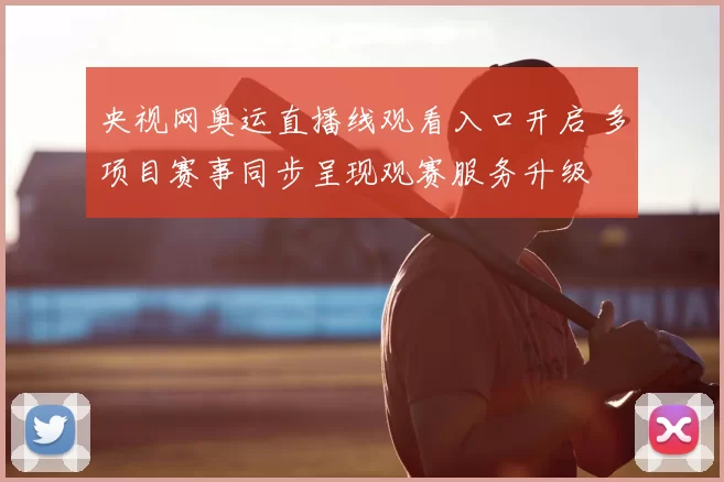 央视网奥运直播线观看入口开启 多项目赛事同步呈现观赛服务升级