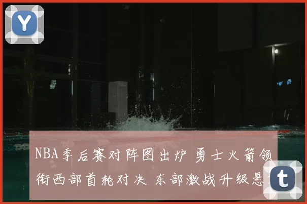 NBA季后赛对阵图出炉 勇士火箭领衔西部首轮对决 东部激战升级悬念拉满