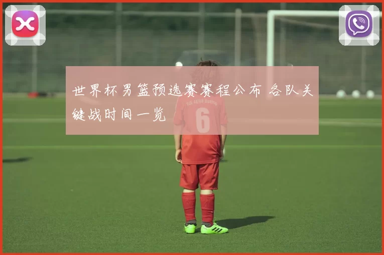 世界杯男篮预选赛赛程公布 各队关键战时间一览