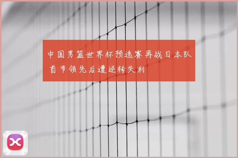 中国男篮世界杯预选赛再战日本队 首节领先后遭逆转失利