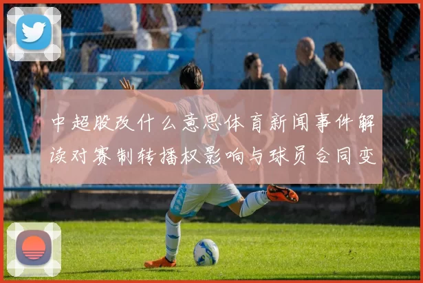 中超股改什么意思体育新闻事件解读对赛制转播权影响与球员合同变化
