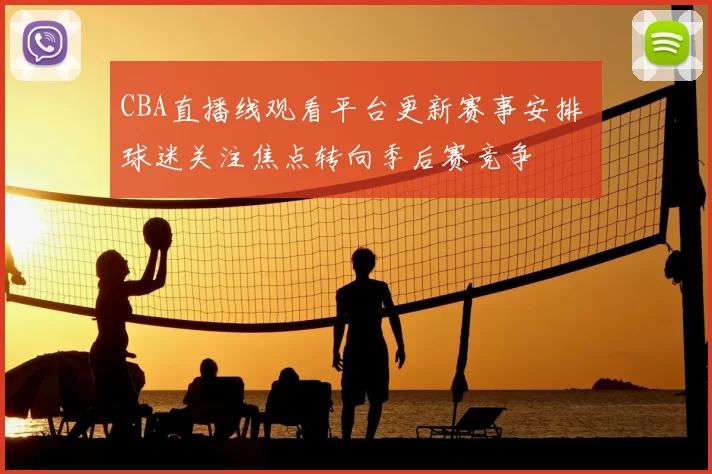 CBA直播线观看平台更新赛事安排 球迷关注焦点转向季后赛竞争