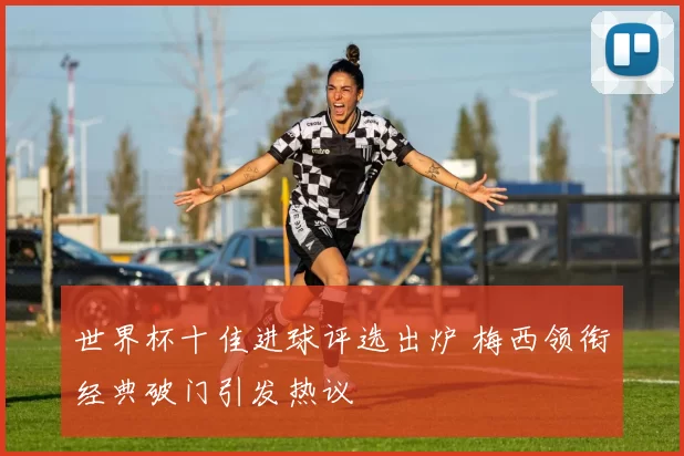 世界杯十佳进球评选出炉 梅西领衔经典破门引发热议