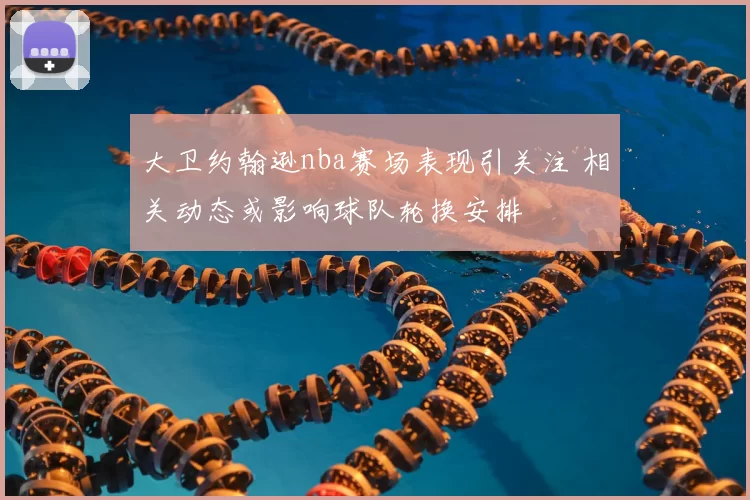 大卫约翰逊nba赛场表现引关注 相关动态或影响球队轮换安排