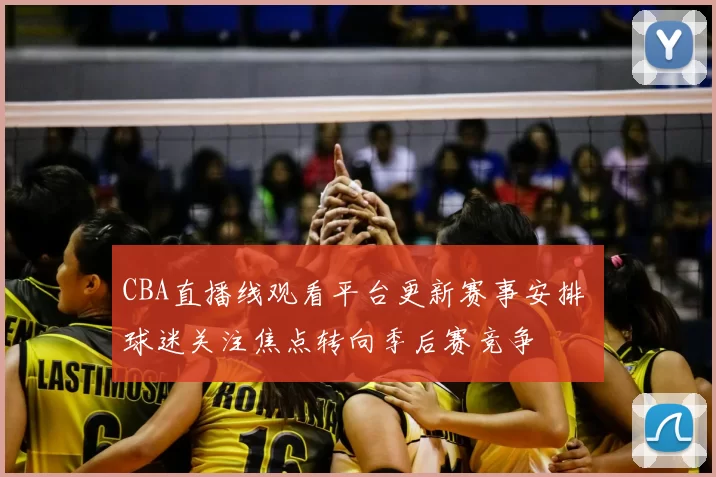 CBA直播线观看平台更新赛事安排 球迷关注焦点转向季后赛竞争