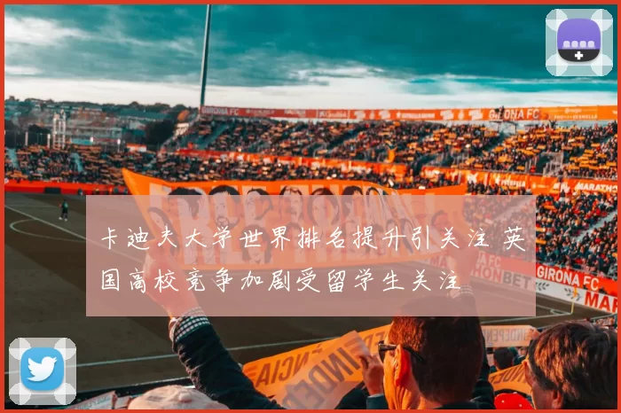 卡迪夫大学世界排名提升引关注 英国高校竞争加剧受留学生关注