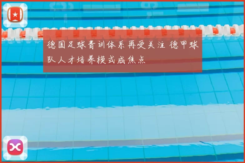德国足球青训体系再受关注 德甲球队人才培养模式成焦点