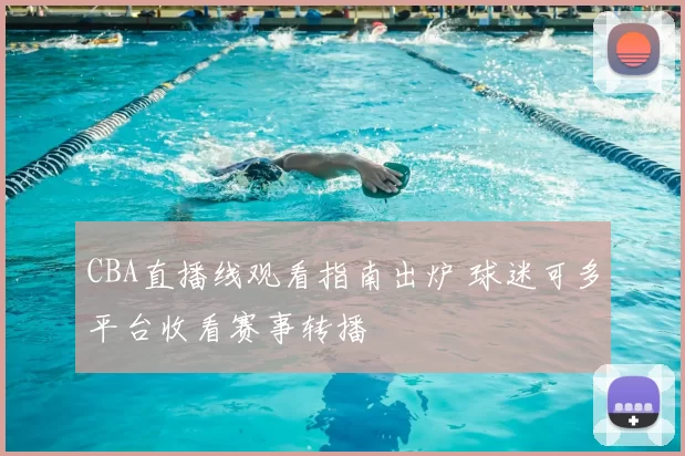 CBA直播线观看指南出炉 球迷可多平台收看赛事转播