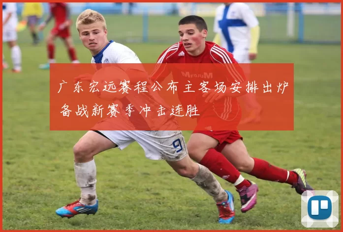 广东宏远赛程公布主客场安排出炉 备战新赛季冲击连胜