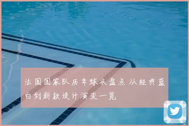 法国国家队历年球衣盘点 从经典蓝白到新款设计演变一览
