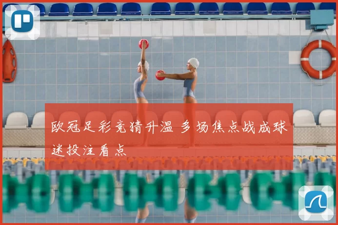 欧冠足彩竞猜升温 多场焦点战成球迷投注看点