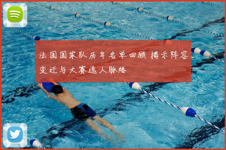 法国国家队历年名单回顾 揭示阵容变迁与大赛选人脉络