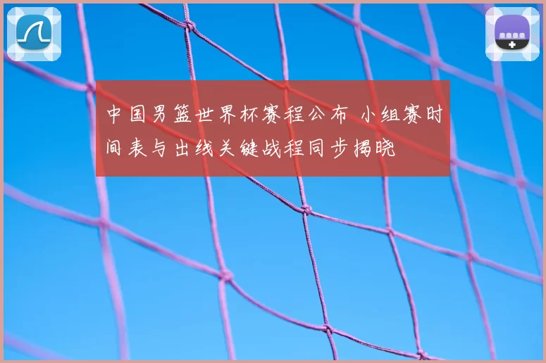 中国男篮世界杯赛程公布 小组赛时间表与出线关键战程同步揭晓