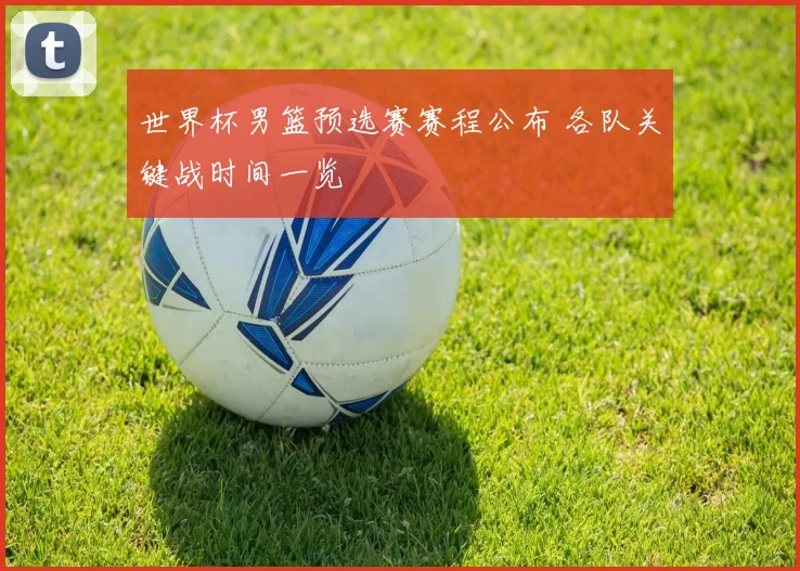 世界杯男篮预选赛赛程公布 各队关键战时间一览