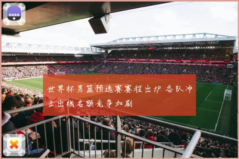 世界杯男篮预选赛赛程出炉 各队冲击出线名额竞争加剧