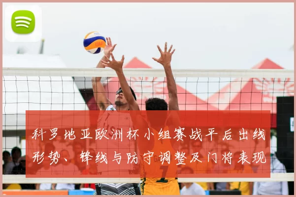 科罗地亚欧洲杯小组赛战平后出线形势、锋线与防守调整及门将表现看点