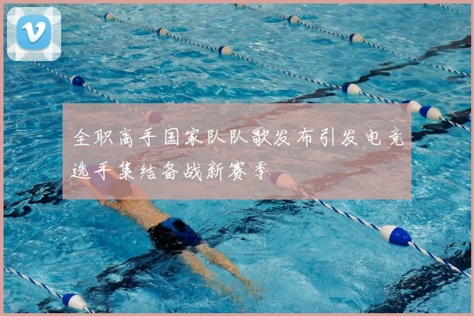 全职高手国家队队歌发布引发电竞选手集结备战新赛季