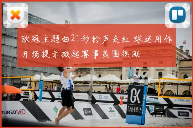 欧冠主题曲21秒铃声走红 球迷用作开场提示掀起赛事氛围热潮
