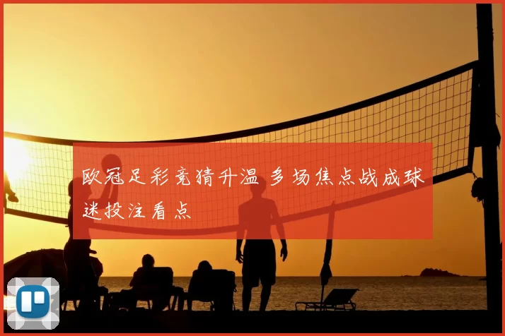 欧冠足彩竞猜升温 多场焦点战成球迷投注看点