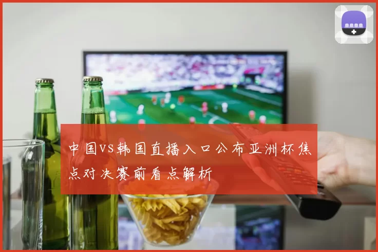 中国vs韩国直播入口公布亚洲杯焦点对决赛前看点解析
