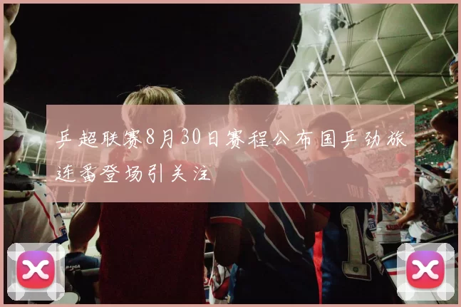 乒超联赛8月30日赛程公布国乒劲旅连番登场引关注