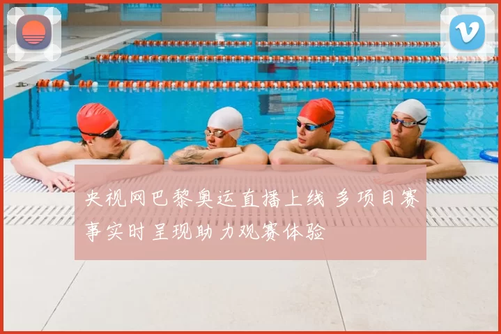 央视网巴黎奥运直播上线 多项目赛事实时呈现助力观赛体验