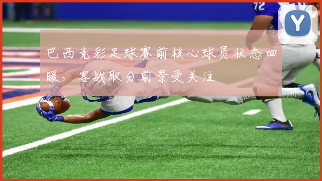 巴西竞彩足球赛前核心球员状态回暖，客战取分前景受关注