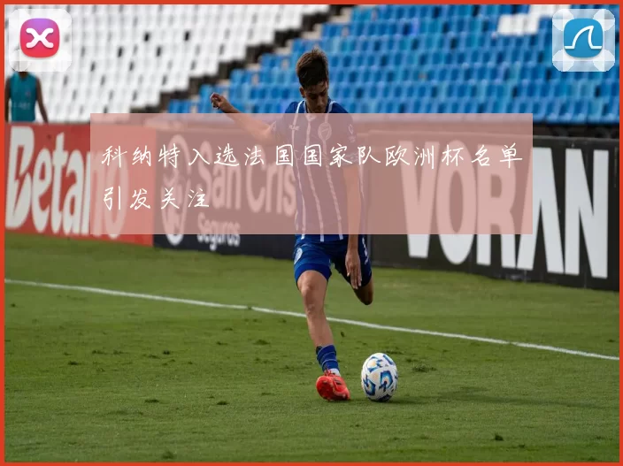 科纳特入选法国国家队欧洲杯名单引发关注