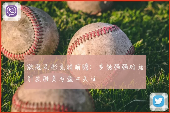 欧冠足彩竞猜前瞻：多场强强对话引发胜负与盘口关注