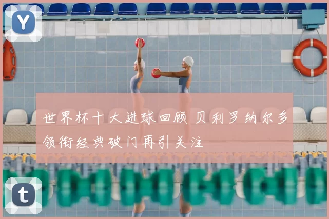 世界杯十大进球回顾 贝利罗纳尔多领衔经典破门再引关注