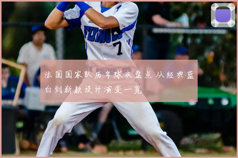 法国国家队历年球衣盘点 从经典蓝白到新款设计演变一览