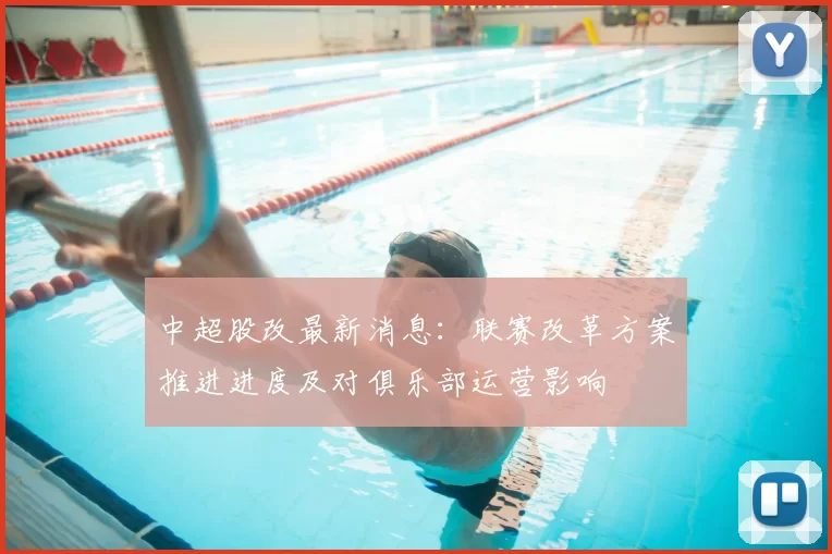中超股改最新消息：联赛改革方案推进进度及对俱乐部运营影响